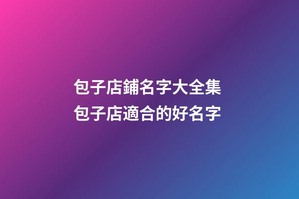 包子店鋪名字大全集 包子店適合的好名字-第1張-店鋪起名-玄機(jī)派